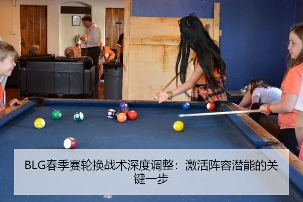 BLG春季赛轮换战术深度调整：激活阵容潜能的关键一步