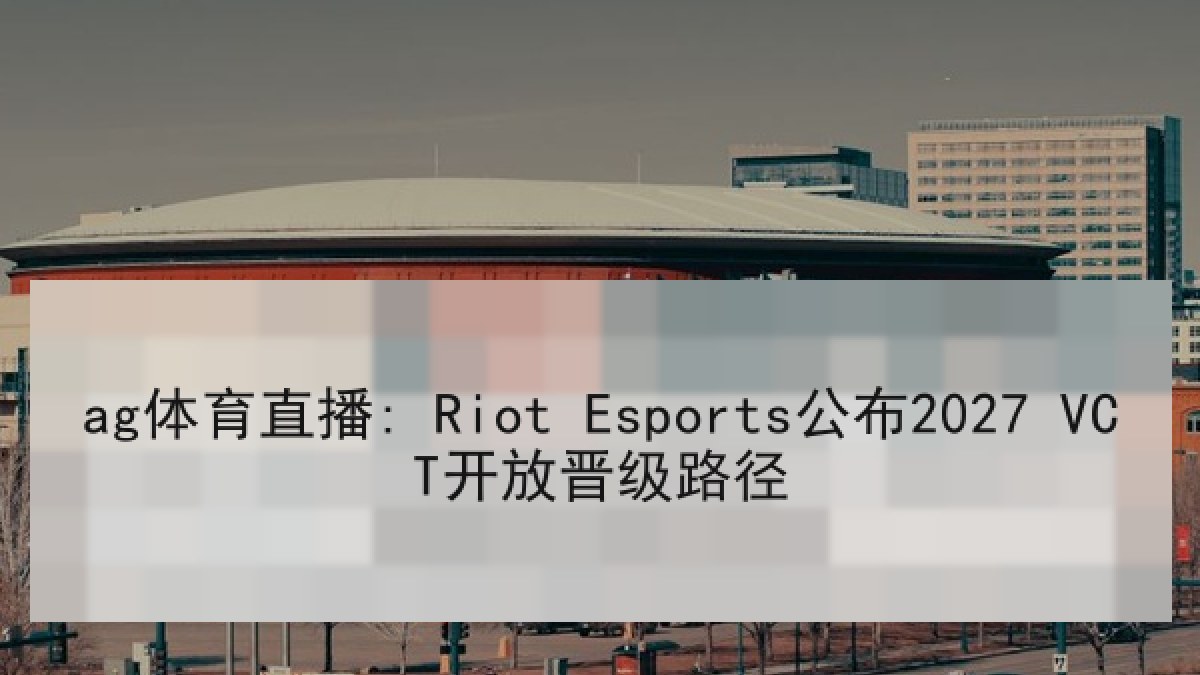 ag体育直播: Riot Esports公布2027 VCT开放晋级路径