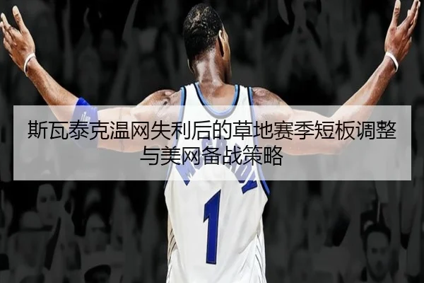 斯瓦泰克温网失利后的草地赛季短板调整与美网备战策略