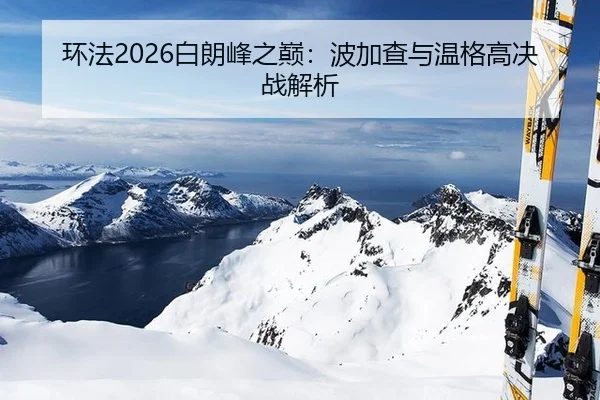 环法2026白朗峰之巅：波加查与温格高决战解析