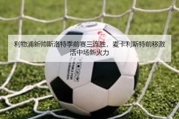 利物浦新帅斯洛特季前赛三连胜，麦卡利斯特前移激活中场新火力