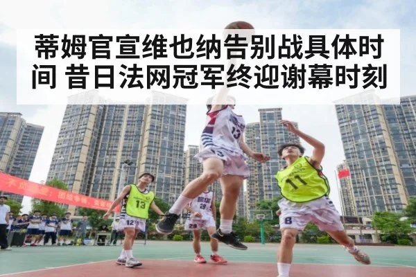 蒂姆官宣维也纳告别战具体时间 昔日法网冠军终迎谢幕时刻