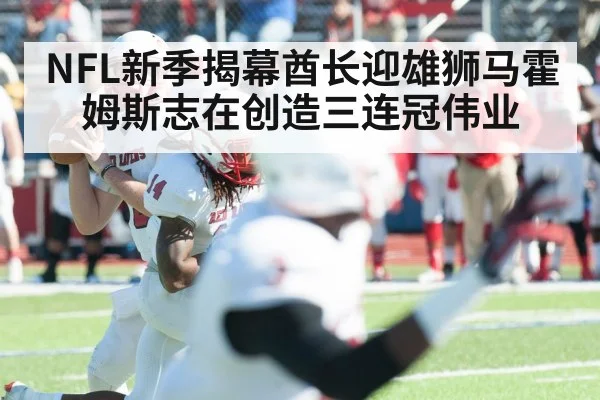 NFL新季揭幕酋长迎雄狮马霍姆斯志在创造三连冠伟业